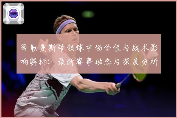 蒂勒曼斯带领球中场价值与战术影响解析：最新赛事动态与深度分析