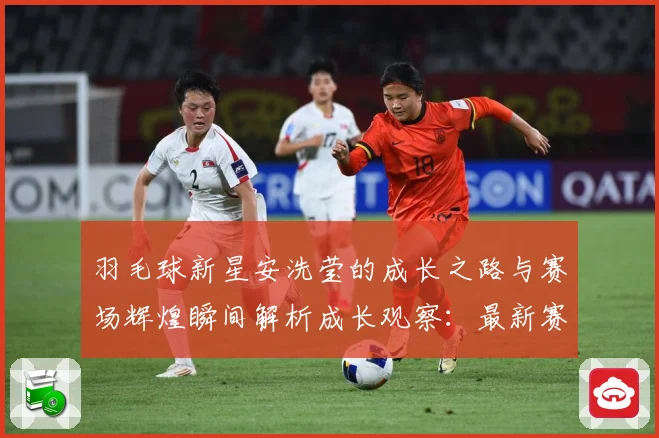 羽毛球新星安洗莹的成长之路与赛场辉煌瞬间解析成长观察：最新赛事动态与深度分析