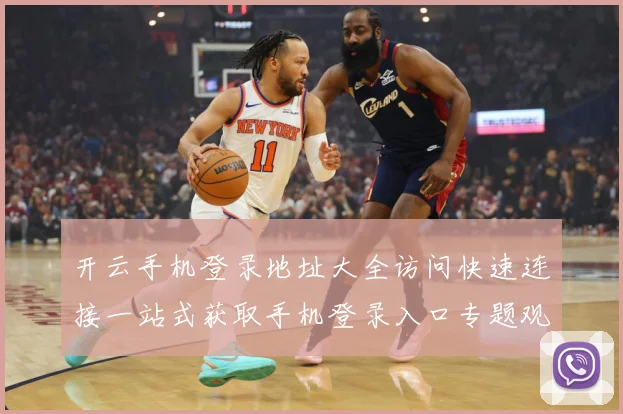 开云手机登录地址大全访问快速连接一站式获取手机登录入口专题观察：最新赛事动态与深度分析