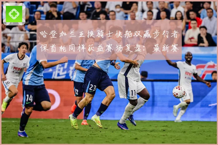 哈登加兰互换骑士快船双赢步行者保首轮同样获益赛场复盘：最新赛事动态与深度分析