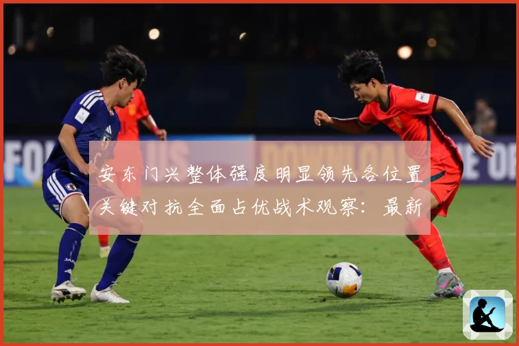 安东门兴整体强度明显领先各位置关键对抗全面占优战术观察：最新赛事动态与深度分析