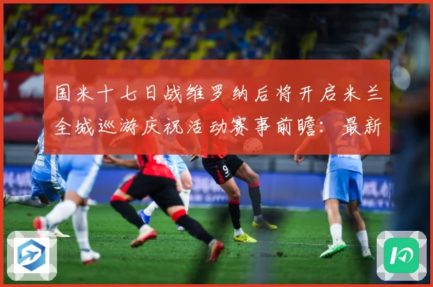 国米十七日战维罗纳后将开启米兰全城巡游庆祝活动赛事前瞻：最新赛事动态与深度分析
