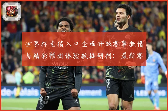 世界杯竞猜入口全面升级赛事激情与精彩预测体验数据研判：最新赛事动态与深度分析