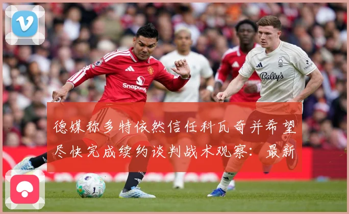德媒称多特依然信任科瓦奇并希望尽快完成续约谈判战术观察：最新赛事动态与深度分析