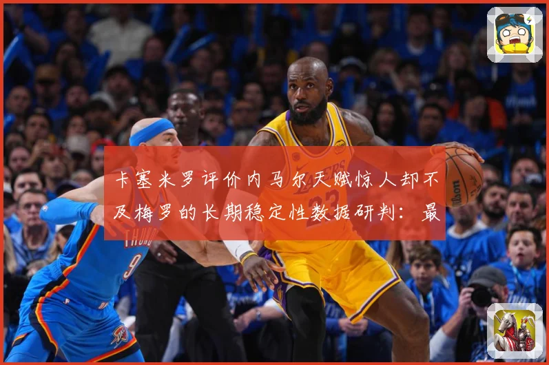 卡塞米罗评价内马尔天赋惊人却不及梅罗的长期稳定性数据研判：最新赛事动态与深度分析