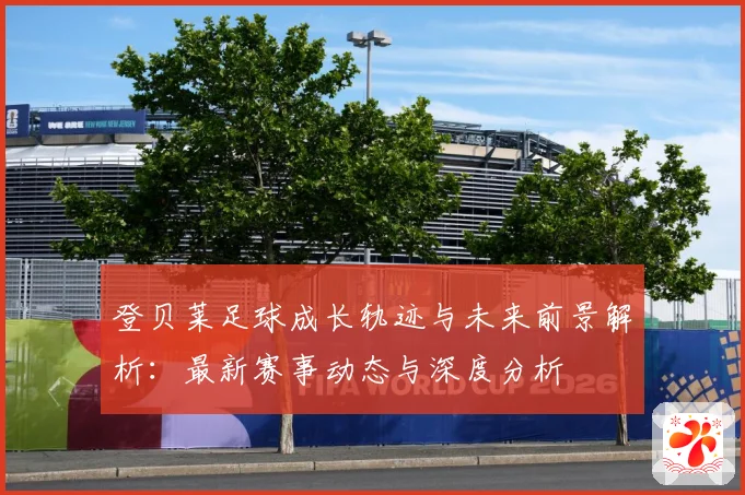 登贝莱足球成长轨迹与未来前景解析：最新赛事动态与深度分析
