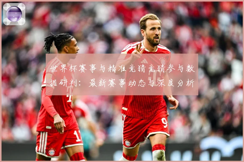 世界杯赛事与精准竞猜竞猜参与数据研判：最新赛事动态与深度分析