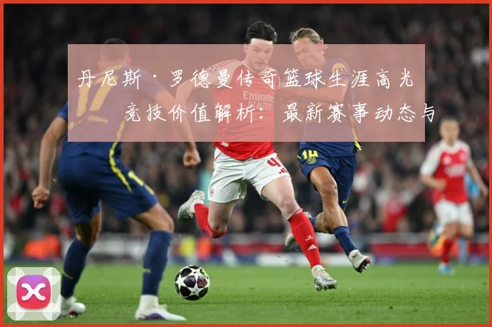 丹尼斯·罗德曼传奇篮球生涯高光与竞技价值解析：最新赛事动态与深度分析