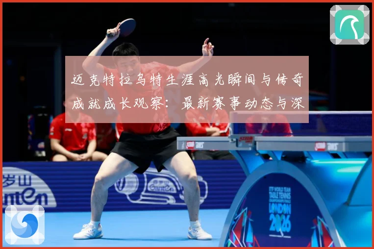 迈克特拉乌特生涯高光瞬间与传奇成就成长观察：最新赛事动态与深度分析