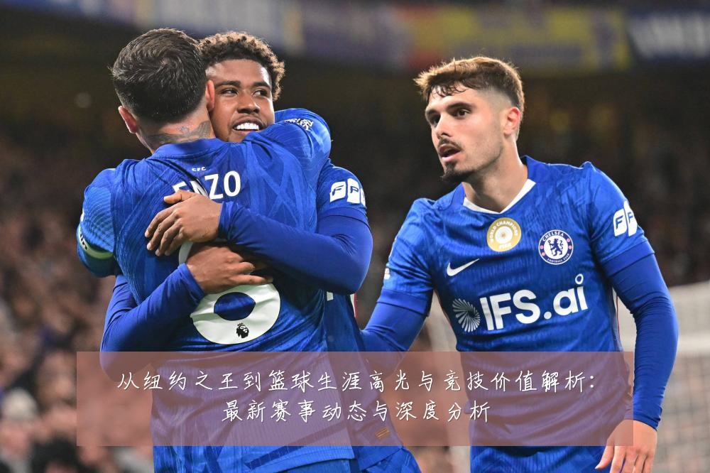 从纽约之王到篮球生涯高光与竞技价值解析：最新赛事动态与深度分析
