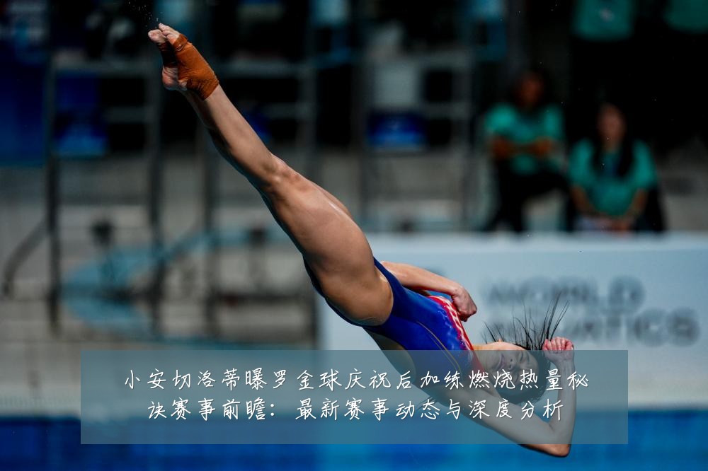 小安切洛蒂曝罗金球庆祝后加练燃烧热量秘诀赛事前瞻:最新赛事动态与深度分析