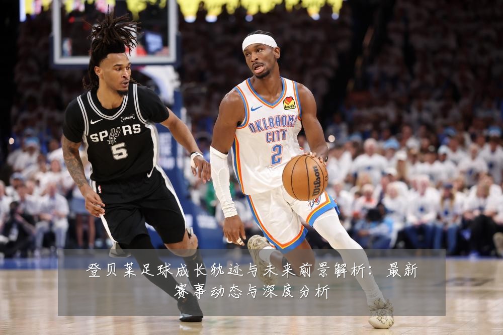 登贝莱足球成长轨迹与未来前景解析:最新赛事动态与深度分析