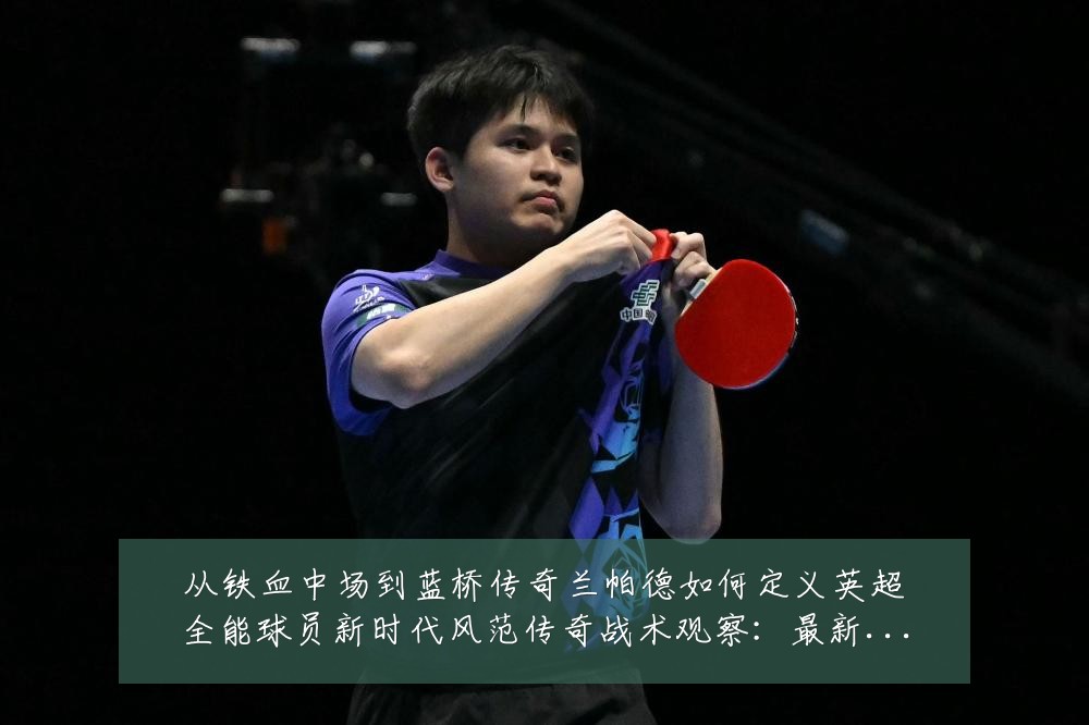 从铁血中场到蓝桥传奇兰帕德如何定义英超全能球员新时代风范传奇战术观察:最新赛事动态与深度分析