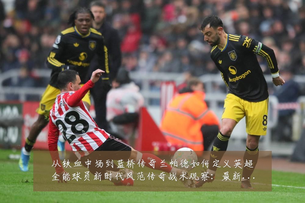 从铁血中场到蓝桥传奇兰帕德如何定义英超全能球员新时代风范传奇战术观察:最新赛事动态与深度分析