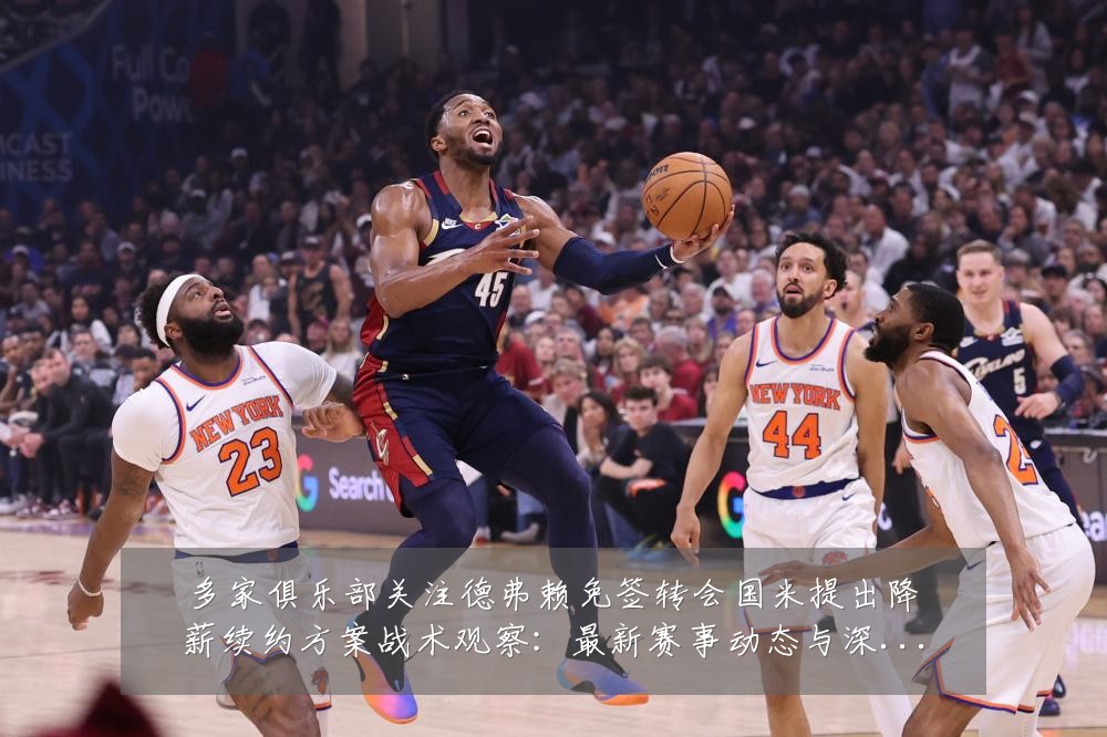 多家俱乐部关注德弗赖免签转会国米提出降薪续约方案战术观察:最新赛事动态与深度分析