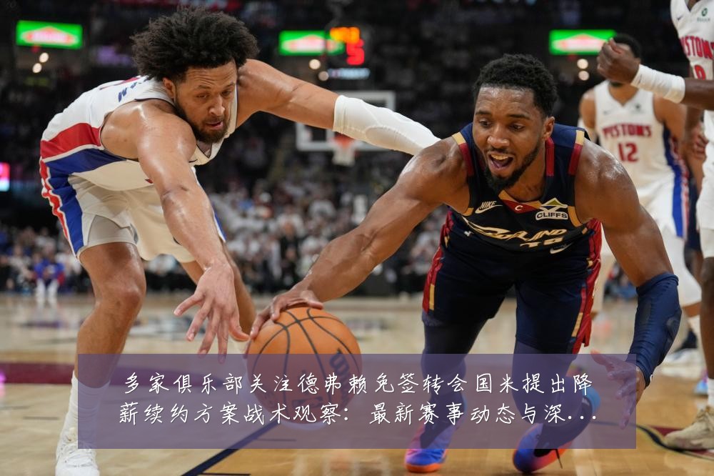 多家俱乐部关注德弗赖免签转会国米提出降薪续约方案战术观察:最新赛事动态与深度分析
