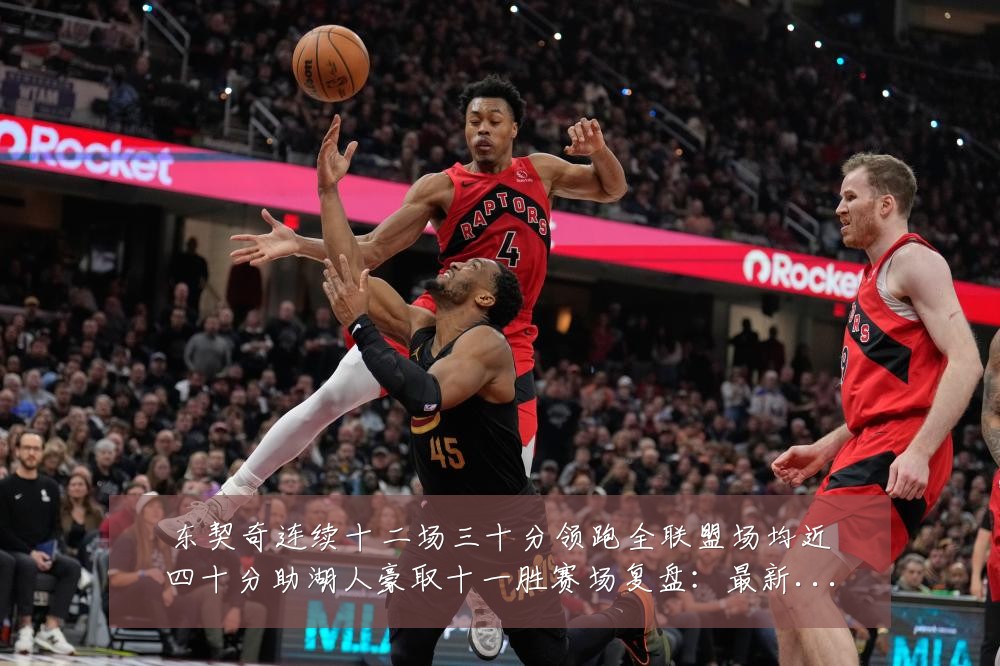 东契奇连续十二场三十分领跑全联盟场均近四十分助湖人豪取十一胜赛场复盘:最新赛事动态与深度分析