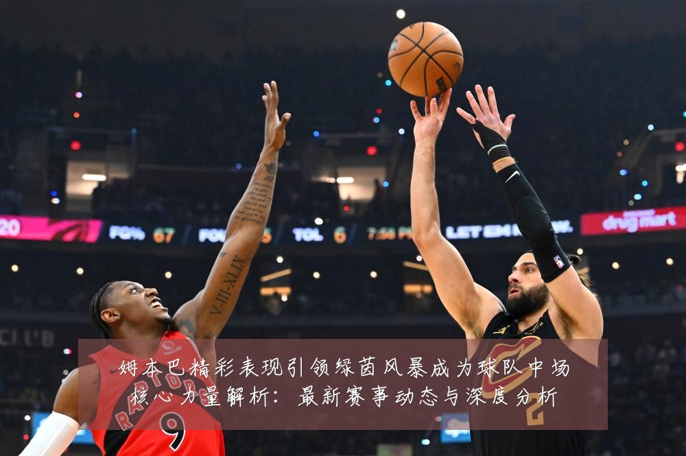 姆本巴精彩表现引领绿茵风暴成为球队中场核心力量解析：最新赛事动态与深度分析