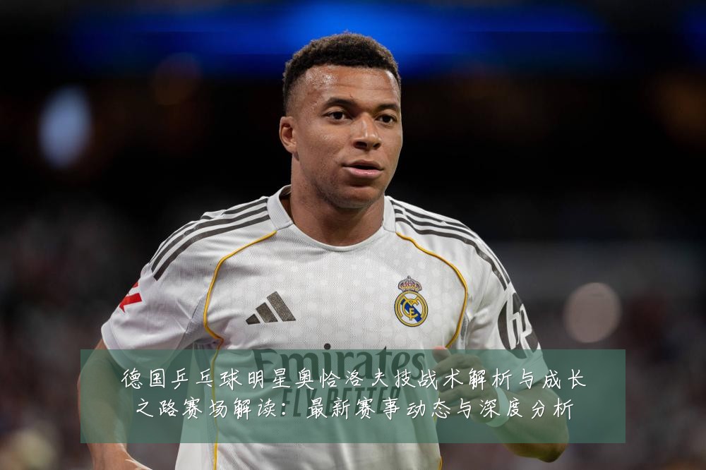德国乒乓球明星奥恰洛夫技战术解析与成长之路赛场解读:最新赛事动态与深度分析