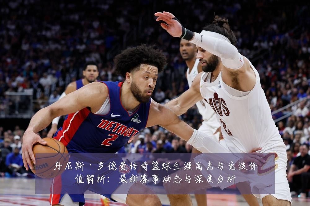 丹尼斯·罗德曼传奇篮球生涯高光与竞技价值解析:最新赛事动态与深度分析