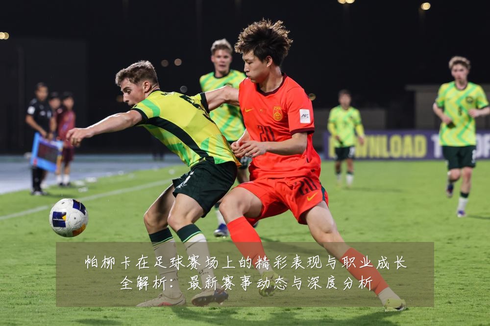 帕柳卡在足球赛场上的精彩表现与职业成长全解析:最新赛事动态与深度分析