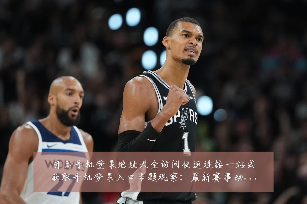 开云手机登录地址大全访问快速连接一站式获取手机登录入口专题观察:最新赛事动态与深度分析