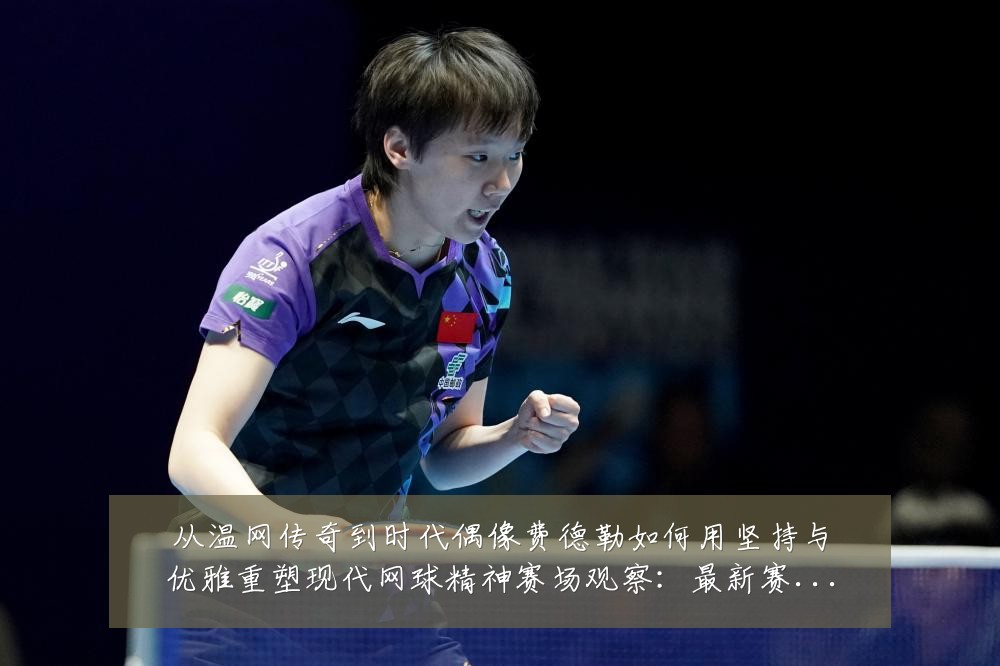 从温网传奇到时代偶像费德勒如何用坚持与优雅重塑现代网球精神赛场观察：最新赛事动态与深度分析