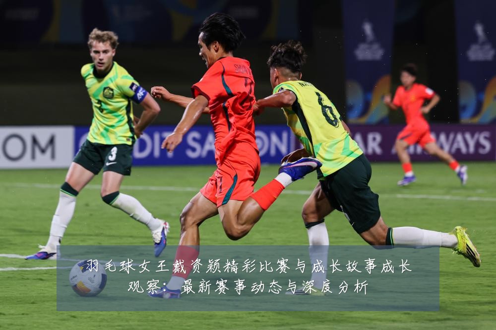 羽毛球女王戴资颖精彩比赛与成长故事成长观察:最新赛事动态与深度分析