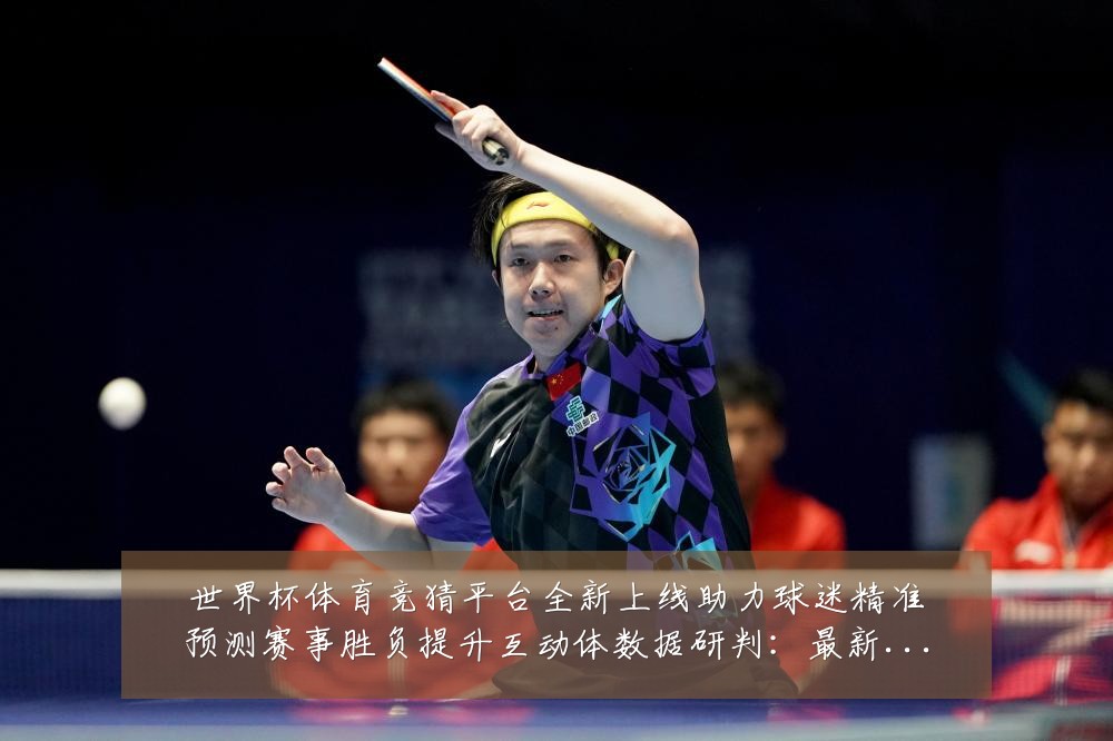世界杯体育竞猜平台全新上线助力球迷精准预测赛事胜负提升互动体数据研判：最新赛事动态与深度分析