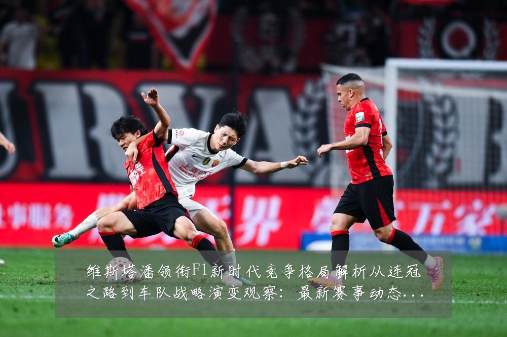 维斯塔潘领衔F1新时代竞争格局解析从连冠之路到车队战略演变观察:最新赛事动态与深度分析