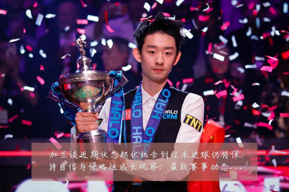 加兰谈近期状态起伏机会到位未进球仍将保持自信与侵略性成长观察:最新赛事动态与深度分析