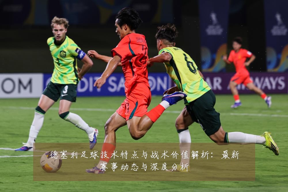德塞利足球技术特点与战术价值解析：最新赛事动态与深度分析
